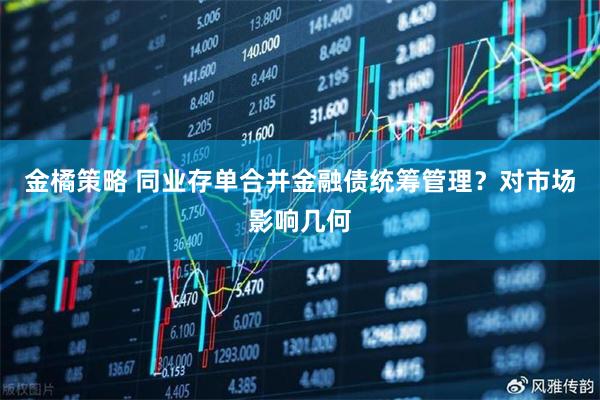 金橘策略 同业存单合并金融债统筹管理？对市场影响几何