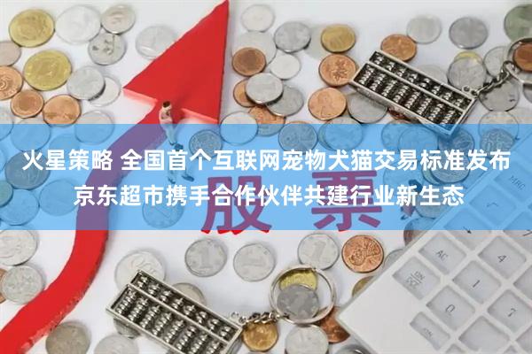 火星策略 全国首个互联网宠物犬猫交易标准发布 京东超市携手合作伙伴共建行业新生态