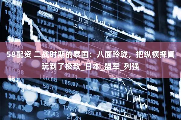 58配资 二战时期的泰国：八面玲珑，把纵横捭阖玩到了极致_日本_盟军_列强