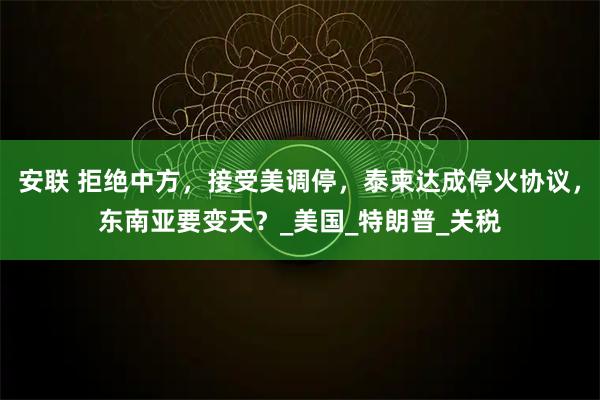 安联 拒绝中方，接受美调停，泰柬达成停火协议，东南亚要变天？_美国_特朗普_关税