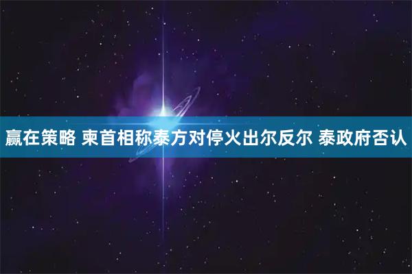 赢在策略 柬首相称泰方对停火出尔反尔 泰政府否认
