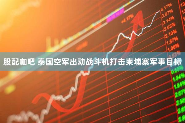 股配咖吧 泰国空军出动战斗机打击柬埔寨军事目标