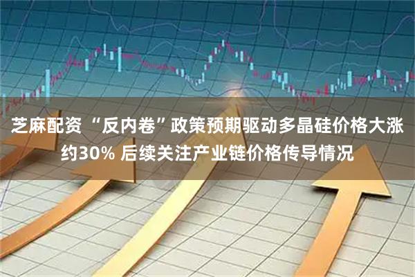 芝麻配资 “反内卷”政策预期驱动多晶硅价格大涨约30% 后续关注产业链价格传导情况