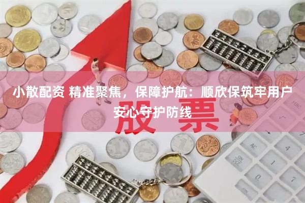 小散配资 精准聚焦，保障护航：顺欣保筑牢用户安心守护防线