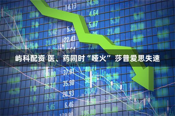 屿科配资 医、药同时“哑火” 莎普爱思失速