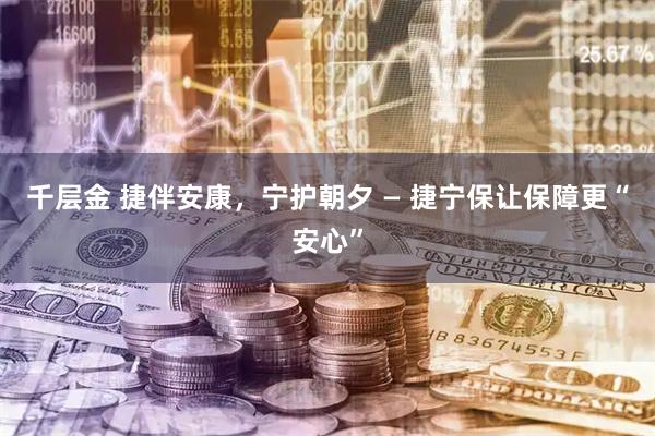 千层金 捷伴安康，宁护朝夕 — 捷宁保让保障更“安心”