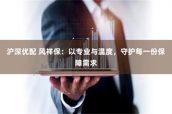 沪深优配 风祥保：以专业与温度，守护每一份保障需求