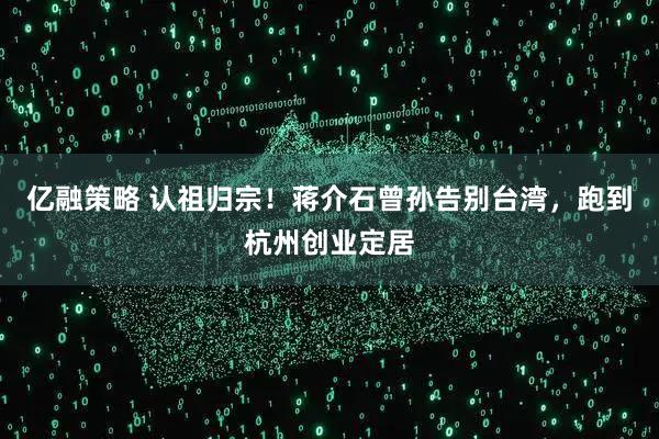 亿融策略 认祖归宗！蒋介石曾孙告别台湾，跑到杭州创业定居