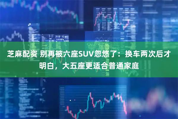 芝麻配资 别再被六座SUV忽悠了：换车两次后才明白，大五座更适合普通家庭