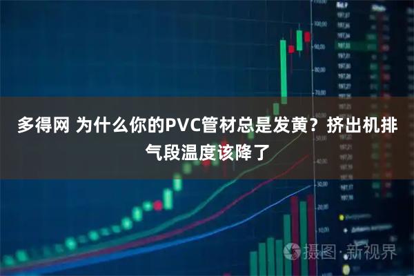 多得网 为什么你的PVC管材总是发黄？挤出机排气段温度该降了