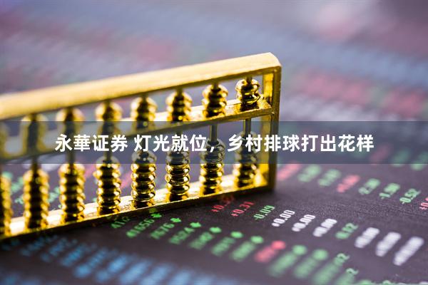 永華证券 灯光就位，乡村排球打出花样