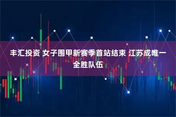 丰汇投资 女子围甲新赛季首站结束 江苏成唯一全胜队伍
