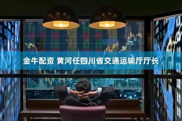 金牛配资 黄河任四川省交通运输厅厅长