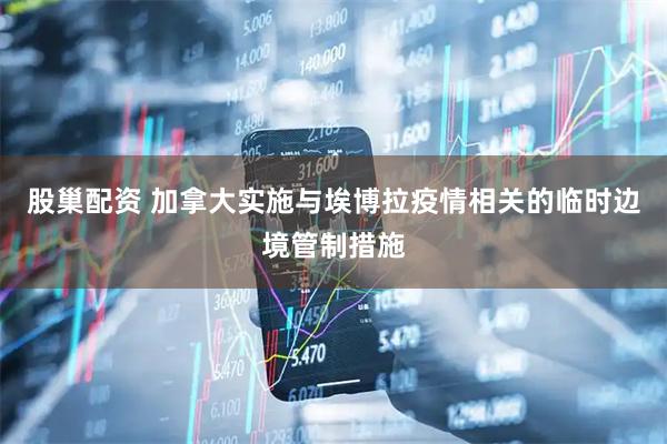 股巢配资 加拿大实施与埃博拉疫情相关的临时边境管制措施