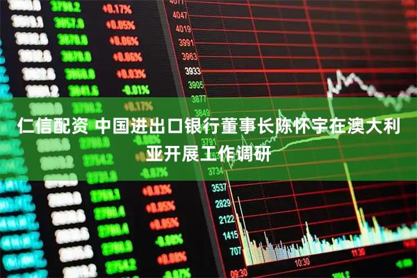 仁信配资 中国进出口银行董事长陈怀宇在澳大利亚开展工作调研