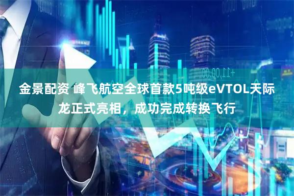 金景配资 峰飞航空全球首款5吨级eVTOL天际龙正式亮相，成功完成转换飞行
