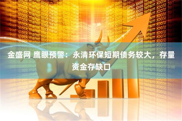 金盛网 鹰眼预警：永清环保短期债务较大，存量资金存缺口