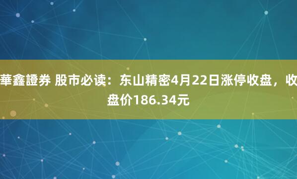華鑫證券 股市必读：东山精密4月22日涨停收盘，收盘价186.34元
