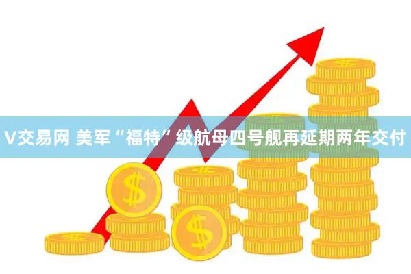 V交易网 美军“福特”级航母四号舰再延期两年交付