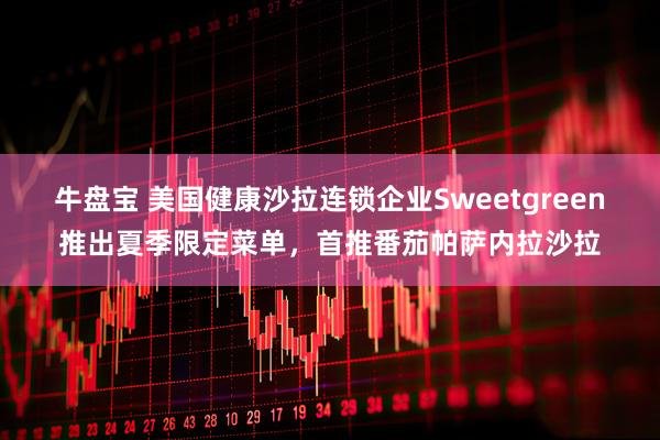 牛盘宝 美国健康沙拉连锁企业Sweetgreen推出夏季限定菜单，首推番茄帕萨内拉沙拉