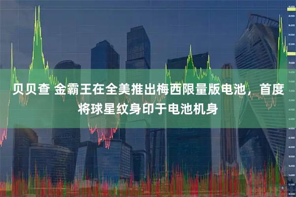 贝贝查 金霸王在全美推出梅西限量版电池，首度将球星纹身印于电池机身