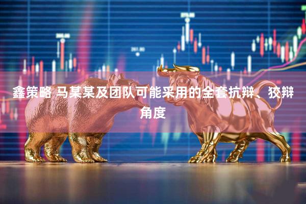 鑫策略 马某某及团队可能采用的全套抗辩、狡辩角度