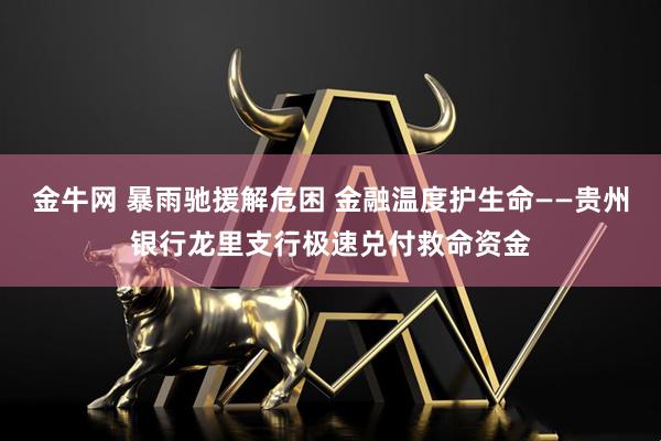 金牛网 暴雨驰援解危困 金融温度护生命——贵州银行龙里支行极速兑付救命资金