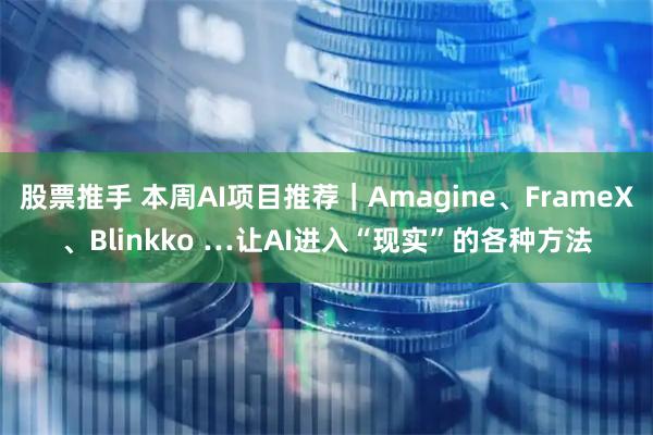 股票推手 本周AI项目推荐|Amagine、FrameX、Blinkko …让AI进入“现实”的各种方法