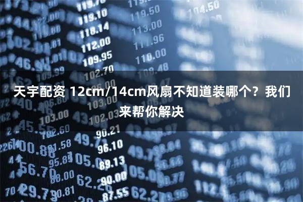 天宇配资 12cm/14cm风扇不知道装哪个？我们来帮你解决