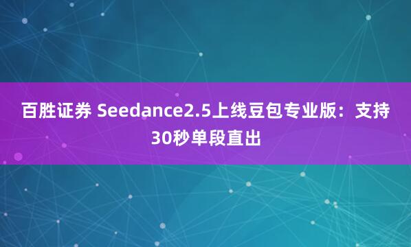 百胜证券 Seedance2.5上线豆包专业版：支持30秒单段直出