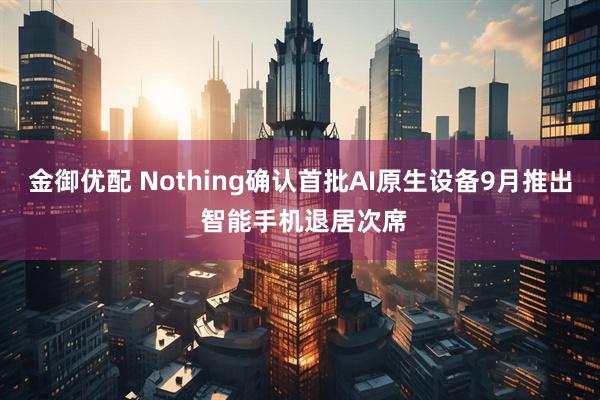 金御优配 Nothing确认首批AI原生设备9月推出 智能手机退居次席