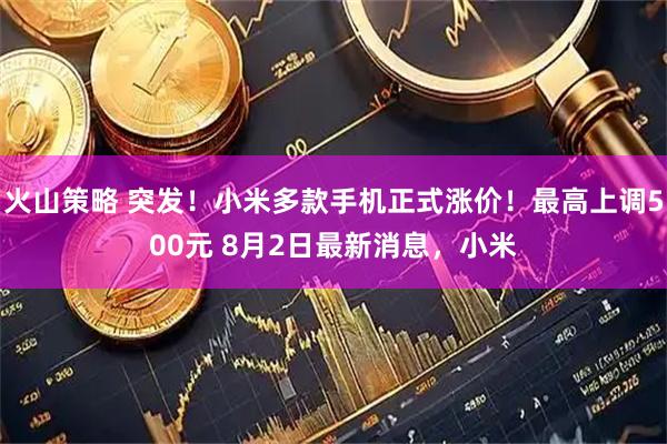 火山策略 突发！小米多款手机正式涨价！最高上调500元 8月2日最新消息，小米