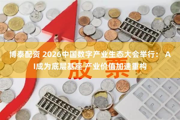 博泰配资 2026中国数字产业生态大会举行： AI成为底层基座 产业价值加速重构