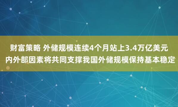 财富策略 外储规模连续4个月站上3.4万亿美元 内外部因素将共同支撑我国外储规模保持基本稳定