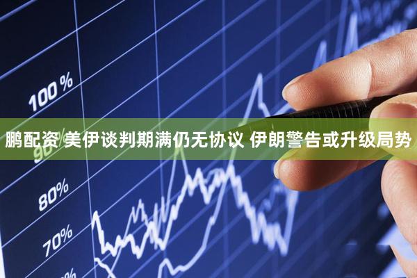 鹏配资 美伊谈判期满仍无协议 伊朗警告或升级局势