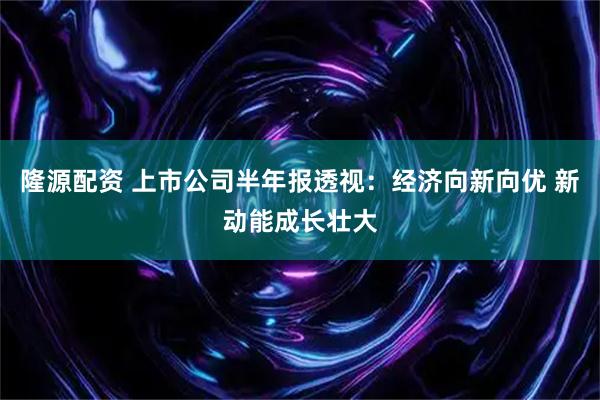 隆源配资 上市公司半年报透视：经济向新向优 新动能成长壮大