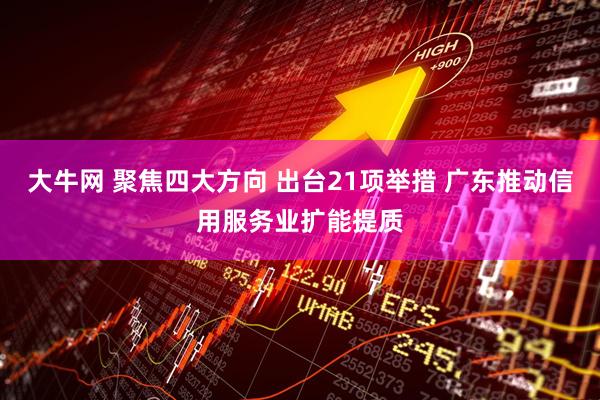 大牛网 聚焦四大方向 出台21项举措 广东推动信用服务业扩能提质