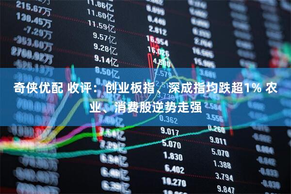 奇侠优配 收评：创业板指、深成指均跌超1% 农业、消费股逆势走强