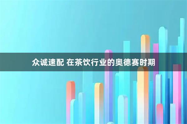 众诚速配 在茶饮行业的奥德赛时期