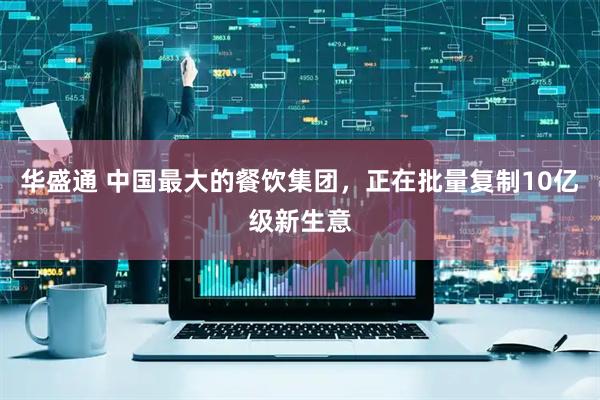 华盛通 中国最大的餐饮集团，正在批量复制10亿级新生意