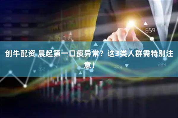 创牛配资 晨起第一口痰异常？这3类人群需特别注意！
