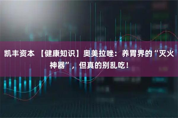凯丰资本 【健康知识】奥美拉唑：养胃界的“灭火神器”，但真的别乱吃！