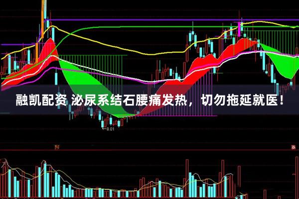 融凯配资 泌尿系结石腰痛发热，切勿拖延就医！