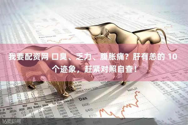 我要配资网 口臭、乏力、腹胀痛？肝有恙的 10 个迹象，赶紧对照自查！